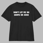 Don't Let Me Do Shots Or Coke Shirt
