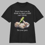 Every Beer You Do Drink Is a Beer a Child Can't Drink Shirt