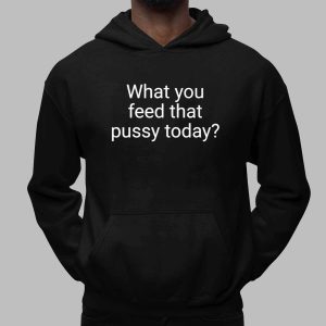 What You Feed That Pussy Today Shirt