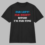 Far Left Far Right Bitch I'm Far-Ting Shirt