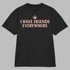 I Have Friends Everywhere Shirt