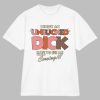 I Know An Unsucked Dick Hate To See Me Coming Shirt