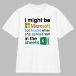 I Might Be Microsoft But I Excel When She Spread 'Em In The Sheets Shirt