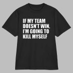 If My Team Doesn't Win I'm Going to Kill Myself T-Shirt