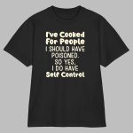 I've Cooked For People I Should Have Poisoned So Yes I Do Have Self Control Shirt