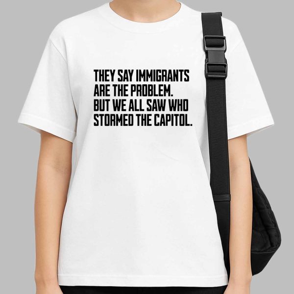 They Say Immigrants Are the Problem But We All Saw Who Stormed the Capitol Unisex Shirt