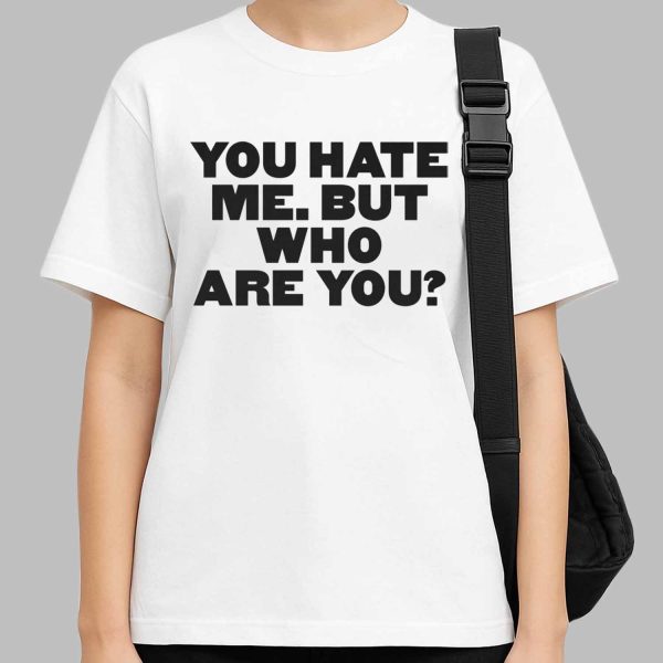 You Hate Me But Who Are You Shirt