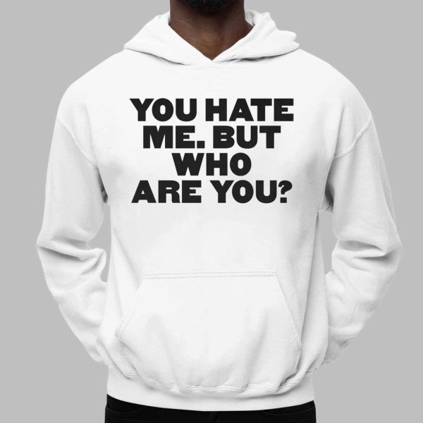 You Hate Me But Who Are You Shirt