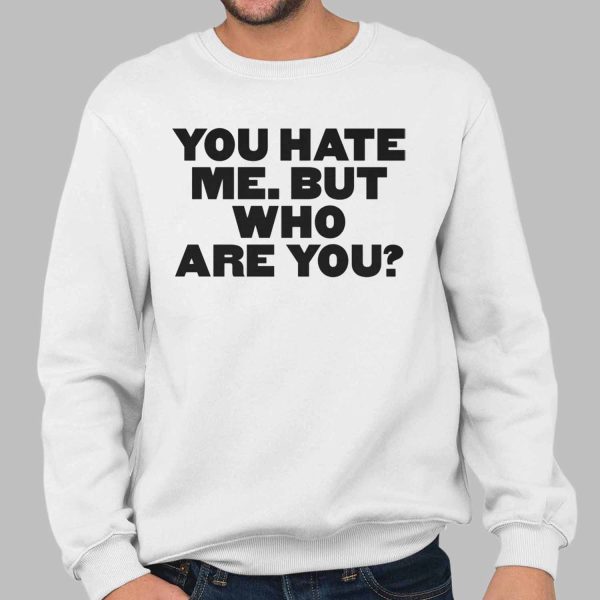You Hate Me But Who Are You Shirt