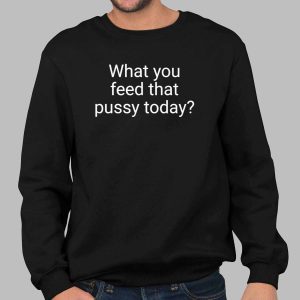 What You Feed That Pussy Today Shirt