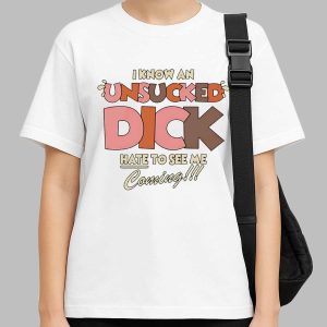 I Know An Unsucked Dick Hate To See Me Coming Shirt