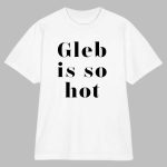 Gleb Is So Hot Shirt