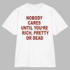 Nobody Cares Until You’re Rich Pretty Or Dead Shirt