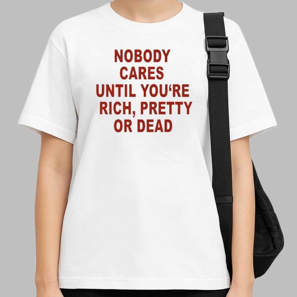 Nobody Cares Until You’re Rich Pretty Or Dead Shirt