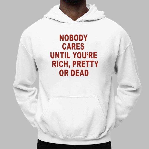 Nobody Cares Until You’re Rich Pretty Or Dead Shirt