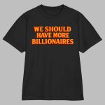 We Should Have More Billionaires Shirt