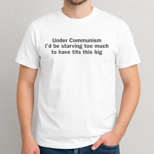 Under Communism I'd Be Starving Too Much Shirt