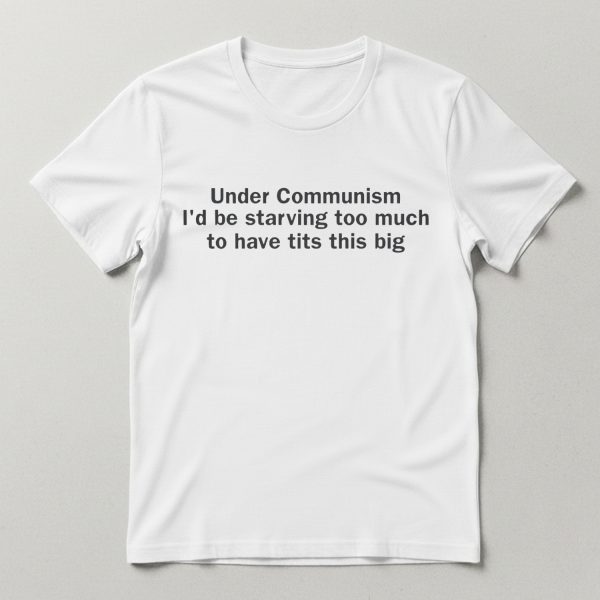 Under Communism I’d Be Starving Too Much Shirt