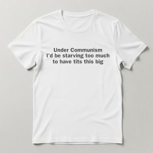 Under Communism I'd Be Starving Too Much Shirt