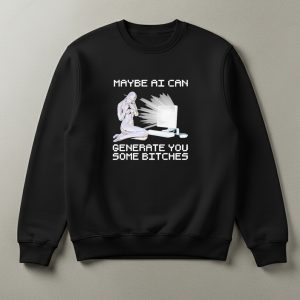 Maybe Ai Can Generate You Some Bitches T Shirt