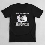 Maybe Ai Can Generate You Some Bitches T-Shirt