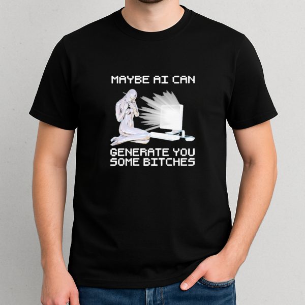 Maybe Ai Can Generate You Some Bitches T-Shirt