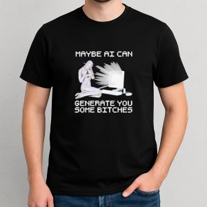 Maybe Ai Can Generate You Some Bitches T Shirt