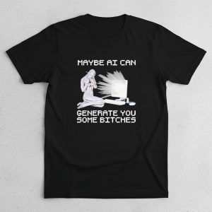 Maybe Ai Can Generate You Some Bitches T Shirt