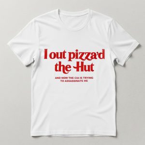 I Out Pizza’d The Hut And Now The Cia Is Trying To Assassinate Me Shirt