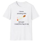 I Know Smoking Kills But God I Need This Fag In Me Shirt