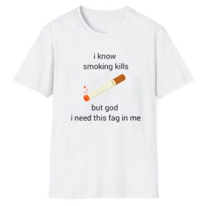 I Know Smoking Kills But God I Need This Fag In Me Shirt