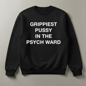 Grippiest Pussy In The Psych Ward Shirt 1 Grippiest Pussy In The Psych Ward Sweatshirt